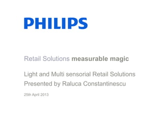 Retail Solutions measurable magic
Light and Multi sensorial Retail Solutions
Presented by Raluca Constantinescu
25th April 2013
 