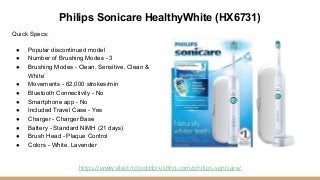 Philips Sonicare HealthyWhite (HX6731)
Quick Specs:
● Popular discontinued model
● Number of Brushing Modes - 3
● Brushing...