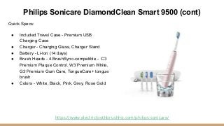 Philips Sonicare DiamondClean Smart 9500 (cont)
Quick Specs:
● Included Travel Case - Premium USB
Charging Case
● Charger ...