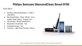 Philips Sonicare DiamondClean Smart 9700
Quick Specs:
● Number of Brushing Modes - 5 (with 3
intensities)
● Brushing Modes...