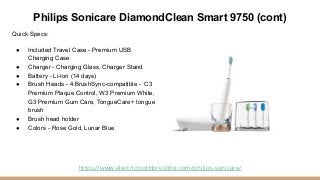 Philips Sonicare DiamondClean Smart 9750 (cont)
Quick Specs:
● Included Travel Case - Premium USB
Charging Case
● Charger ...