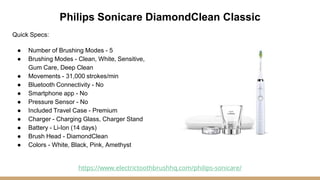 Philips Sonicare DiamondClean Classic
Quick Specs:
● Number of Brushing Modes - 5
● Brushing Modes - Clean, White, Sensiti...