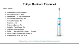 Philips Sonicare Essence+
Quick Specs:
● Number of Brushing Modes - 1
● Brushing Modes - Clean
● Movements - 31,000 stroke...