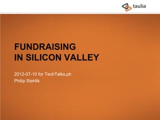 FUNDRAISING
IN SILICON VALLEY
2012-07-10 for TechTalks.ph
Philip Stehlik
 