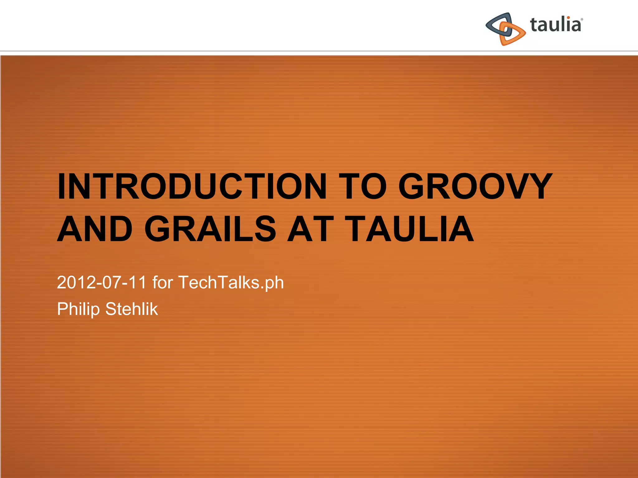 INTRODUCTION TO GROOVY
AND GRAILS AT TAULIA
2012-07-11 for TechTalks.ph
Philip Stehlik
 