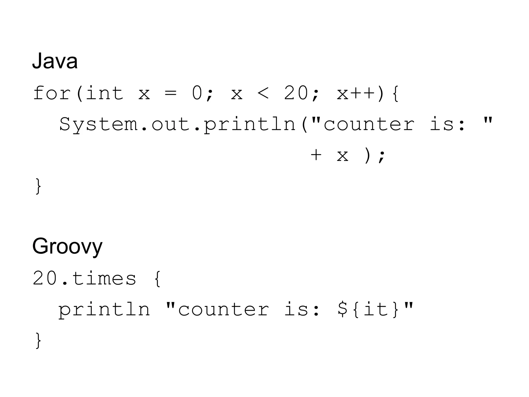 Java
for(int x = 0; x < 20; x++){
  System.out.println("counter is: "
                     + x );
}

Groovy
20.times {
  println "counter is: ${it}"
}
 