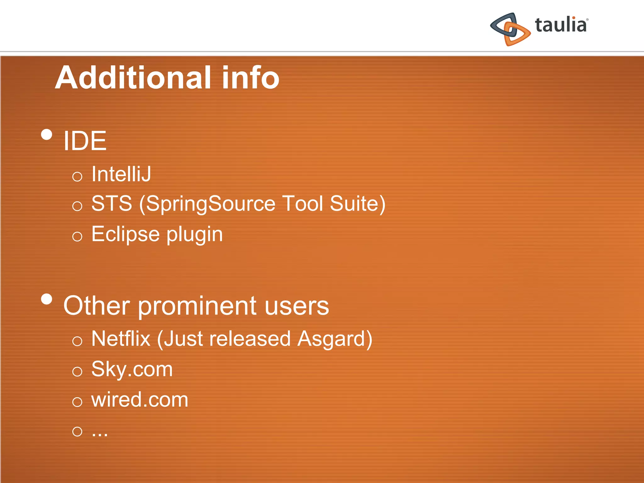 Additional info
•  IDE
  o  IntelliJ
  o  STS (SpringSource Tool Suite)
  o  Eclipse plugin


•  Other prominent users
  o  Netflix (Just released Asgard)
  o  Sky.com
  o  wired.com
  o  ...
 