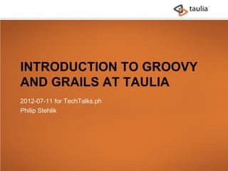 INTRODUCTION TO GROOVY
AND GRAILS AT TAULIA
2012-07-11 for TechTalks.ph
Philip Stehlik
 