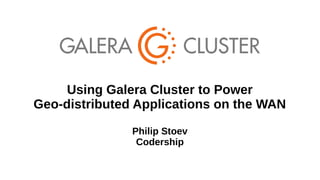 Using Galera Cluster to Power
Geo-distributed Applications on the WAN
Philip Stoev
Codership
 