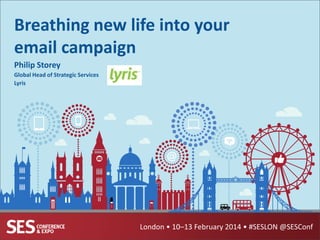 Breathing new life into your
email campaign
Philip Storey
Global Head of Strategic Services
Lyris

London • 10–13 February 2014 • #SESLON @SESConf

 
