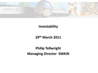 Investability
29th March 2011
Philip Tellwright
Managing Director SWAIN