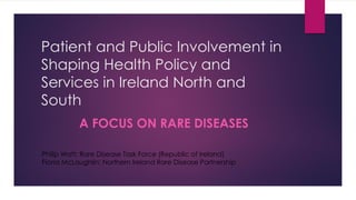 Patient and Public Involvement in
Shaping Health Policy and
Services in Ireland North and
South
A FOCUS ON RARE DISEASES
Philip Watt: Rare Disease Task Force (Republic of Ireland)
Fiona McLaughlin: Northern Ireland Rare Disease Partnership
 