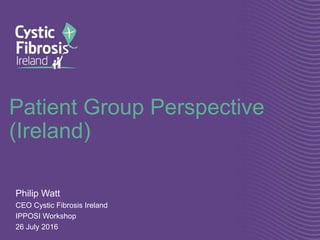Patient Group Perspective
(Ireland)
Philip Watt
CEO Cystic Fibrosis Ireland
IPPOSI Workshop
26 July 2016
 