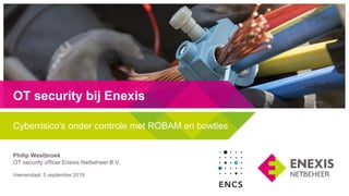 Cyberrisico's onder controle met ROBAM en bowties
Philip Westbroek
OT security officer Enexis Netbeheer B.V.
Veenendaal, 5 september 2019
OT security bij Enexis
 