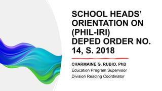 6.53
SCHOOL HEADS’
ORIENTATION ON
(PHIL-IRI)
DEPED ORDER NO.
14, S. 2018
CHARMAINE G. RUBIO, PhD
Education Program Supervisor
Division Reading Coordinator
 