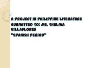 A Project in Philippine Literature Submitted To: Ms. Thelma Villaflores “Spanish Period” 