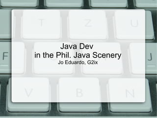 Java Dev
in the Phil. Java Scenery
      Jo Eduardo, G2ix
 