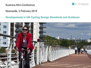 Sustrans Mini-Conference
Newcastle, 3 February 2015
Developments in UK Cycling Design Standards and Guidance
 