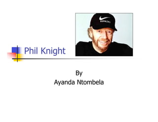 Phil Knight

             By
       Ayanda Ntombela
 