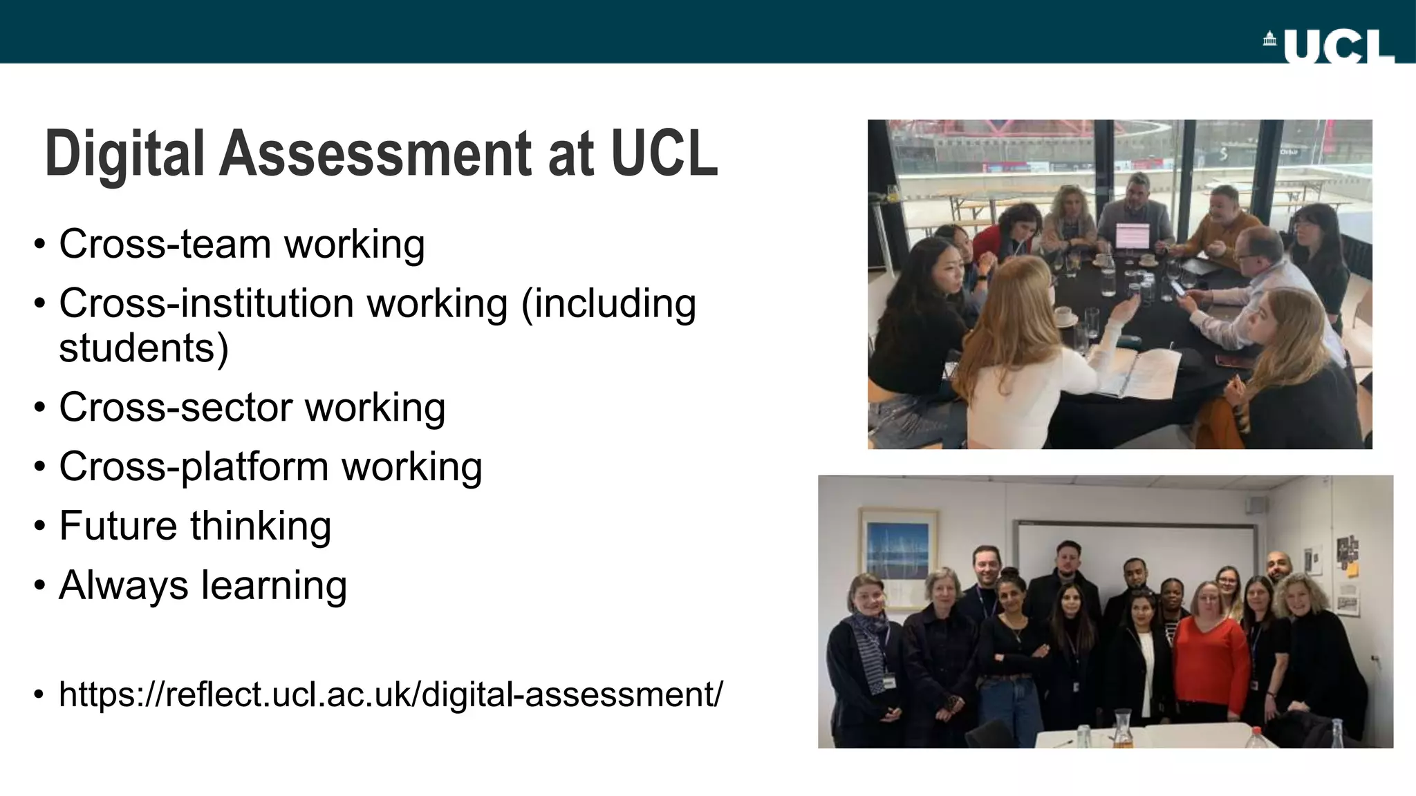 Digital Assessment at UCL
• Cross-team working
• Cross-institution working (including
students)
• Cross-sector working
• Cross-platform working
• Future thinking
• Always learning
• https://reflect.ucl.ac.uk/digital-assessment/