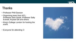 Thanks
• Professor Phill Dawson
• Organising team from KCL:
Professor Sam Smidt, Professor Sally
Everett, Krystal Gill and others
• King’s College London for hosting the
event
• Everyone for attending 
 