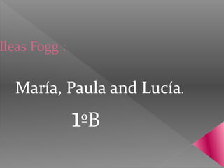 lleas Fogg :


  María, Paula and Lucía.
               1ºB
 