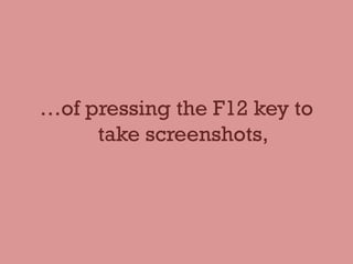 …of pressing the F12 key to
take screenshots,
 