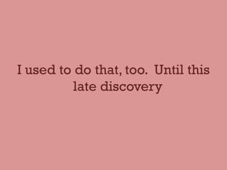 I used to do that, too. Until this
late discovery
 