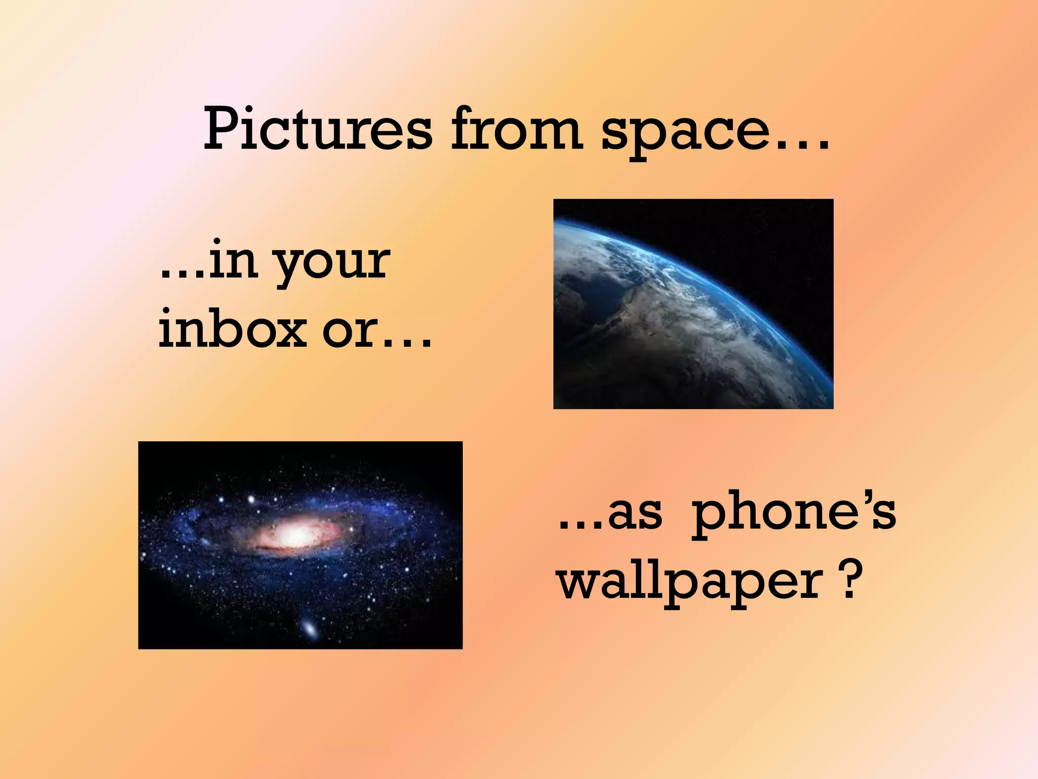 Pictures from space…
...in your
inbox or…
...as phone‟s
wallpaper ?
 