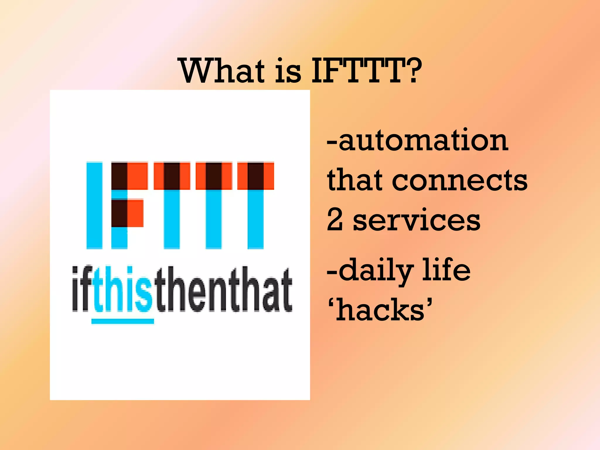 What is IFTTT?
-automation
that connects
2 services
-daily life
„hacks‟
 
