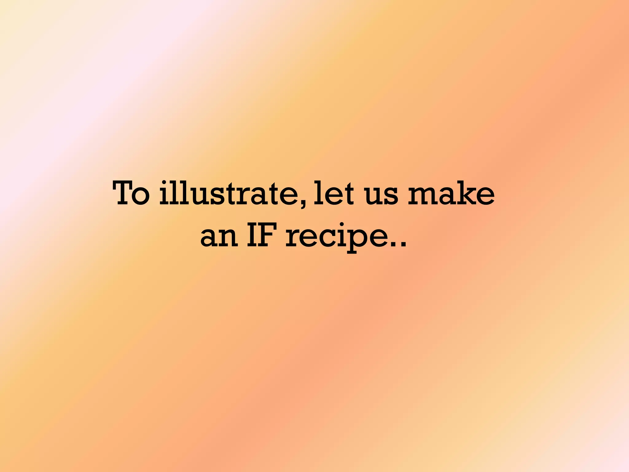 To illustrate,let us make
an IF recipe..
 