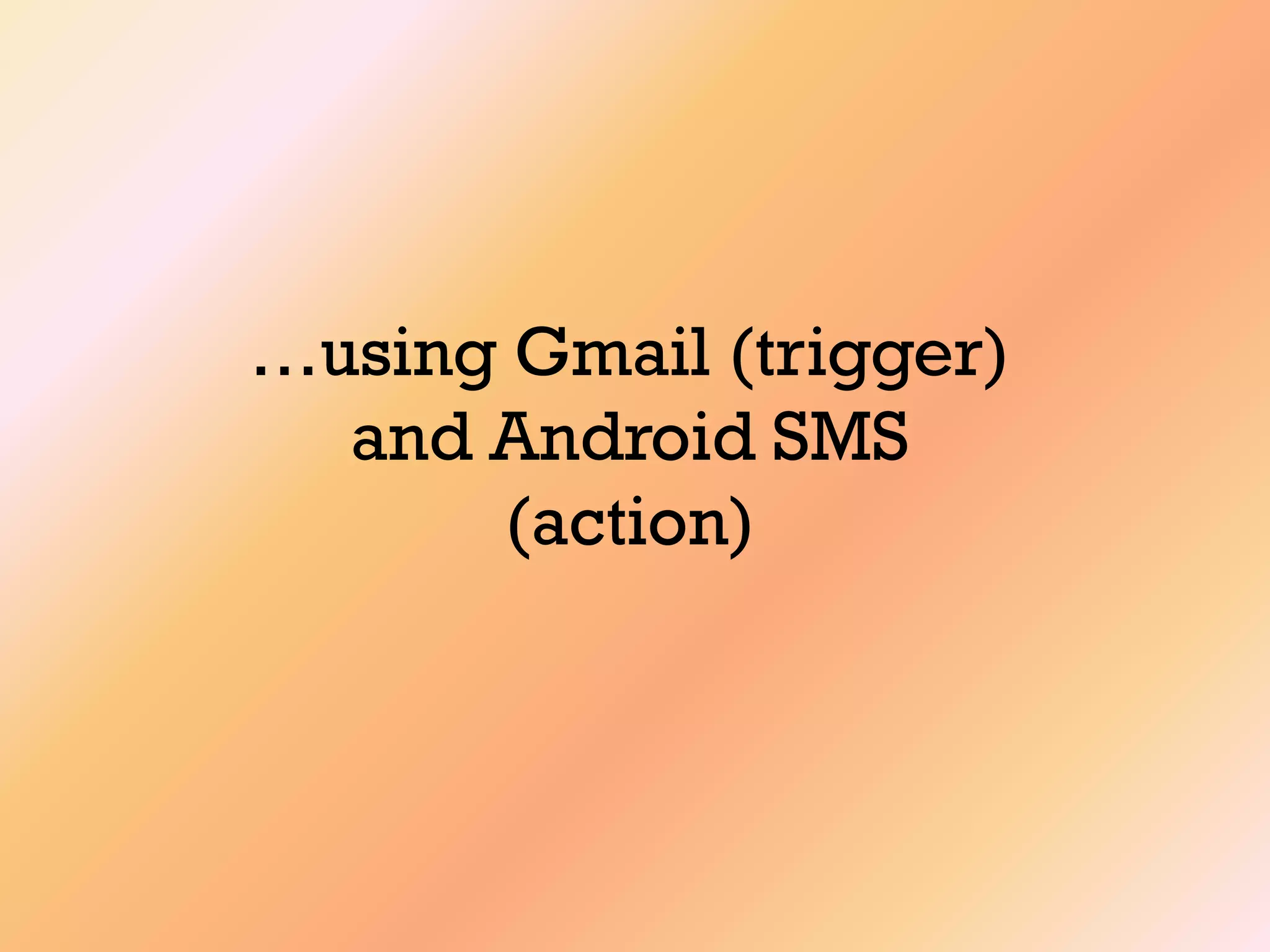 …using Gmail (trigger)
and Android SMS
(action)
 