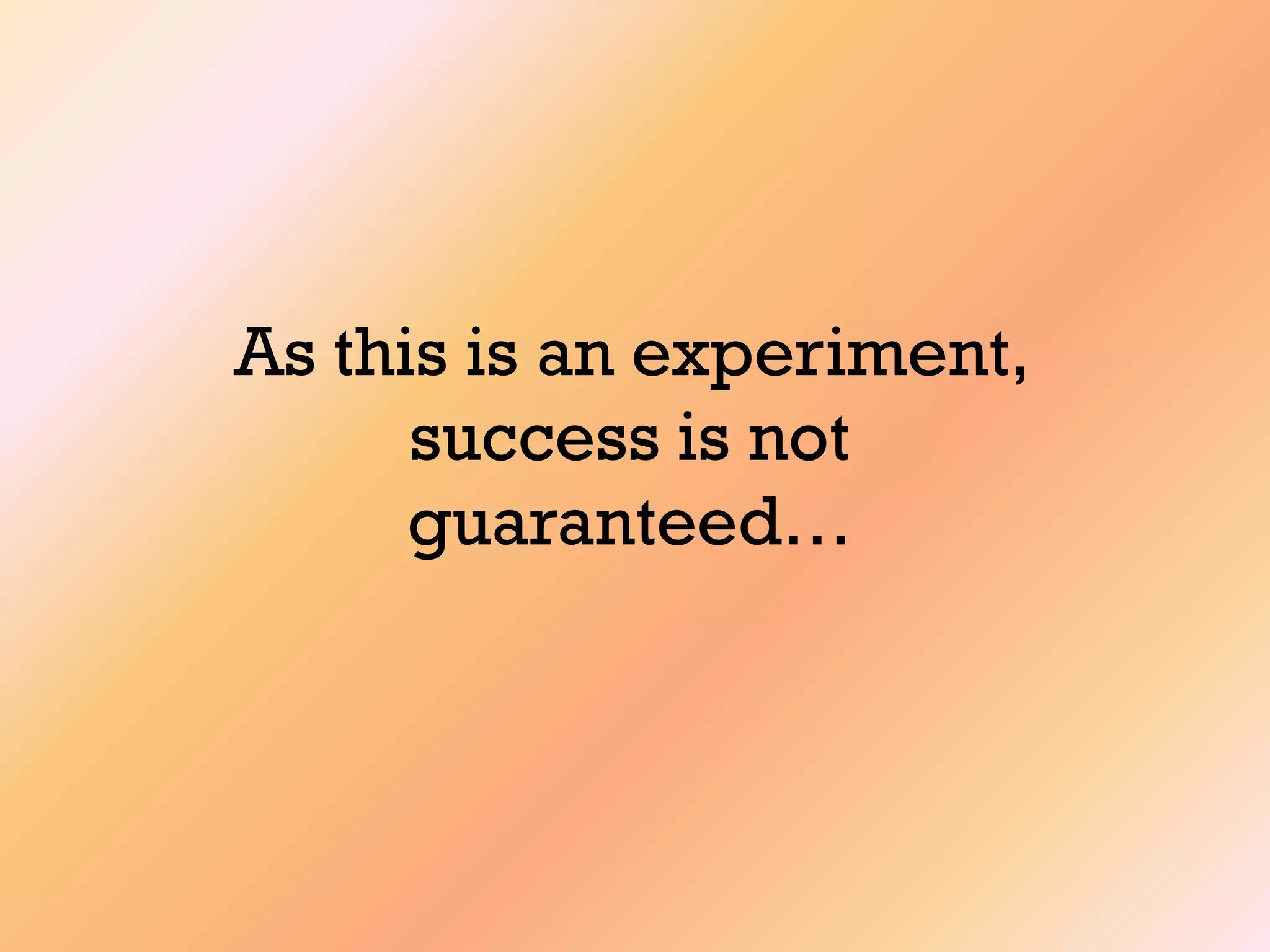 As this is an experiment,
success is not
guaranteed…
 