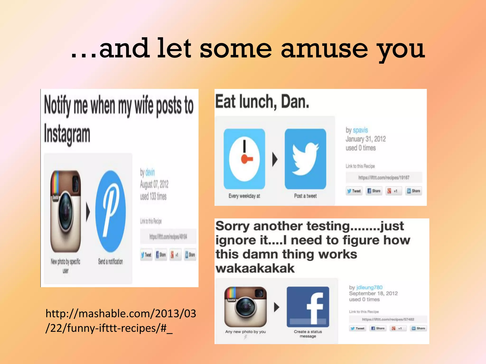 …and let some amuse you
http://mashable.com/2013/03
/22/funny-ifttt-recipes/#_
 