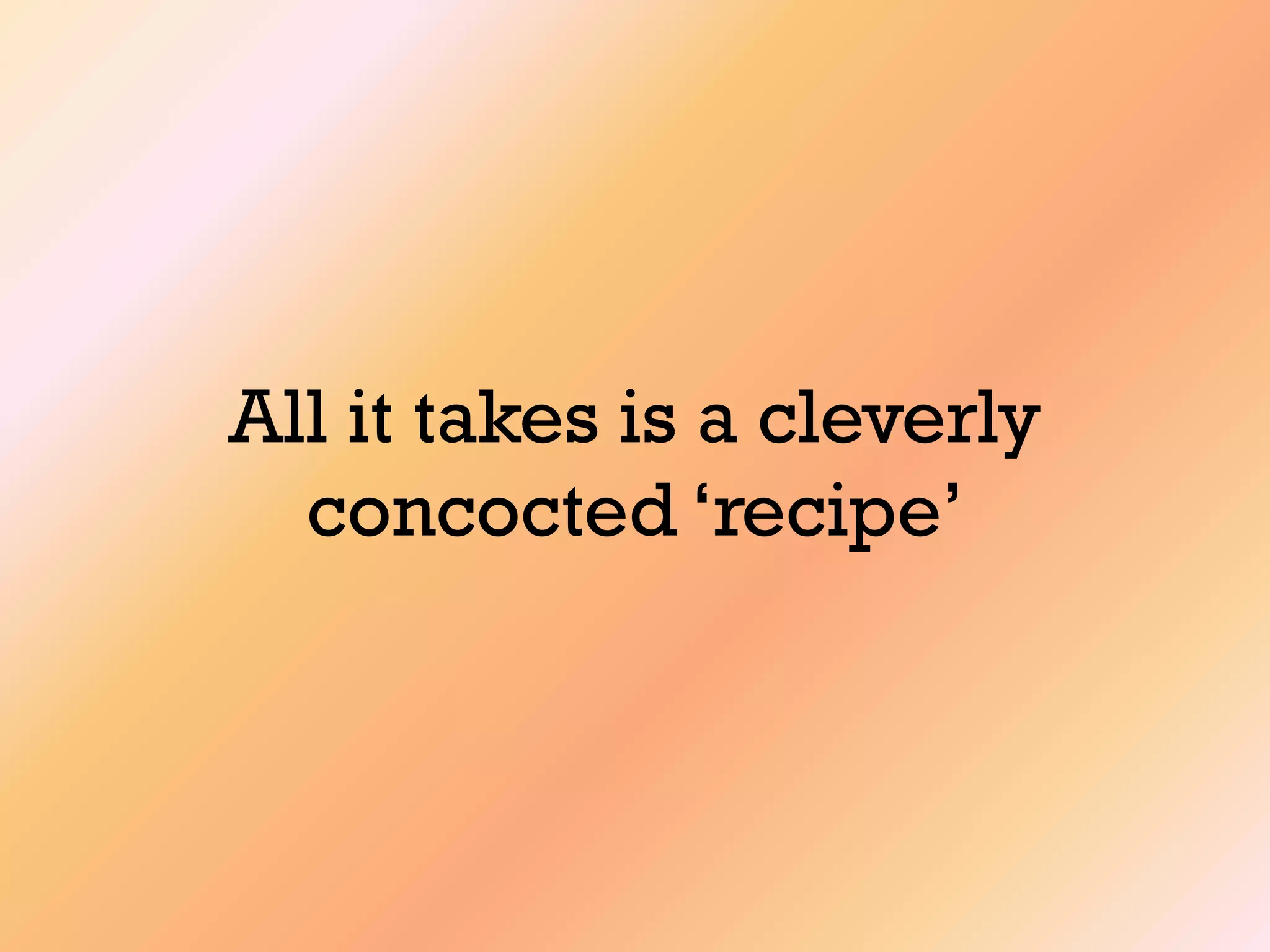 All it takes is a cleverly
concocted „recipe‟
 