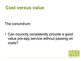 Cost versus value
The conundrum:
• Can councils consistently provide a good
value pre-app service without passing on
costs?
 