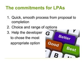 The commitments for LPAs
1. Quick, smooth process from proposal to
completion
2. Choice and range of options
3. Help the developer
to chose the most
appropriate option
 
