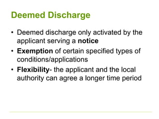 Deemed Discharge
• Deemed discharge only activated by the
applicant serving a notice
• Exemption of certain specified types of
conditions/applications
• Flexibility- the applicant and the local
authority can agree a longer time period
 