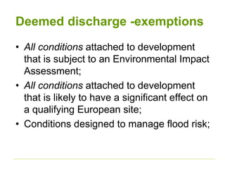 Deemed discharge -exemptions
• All conditions attached to development
that is subject to an Environmental Impact
Assessment;
• All conditions attached to development
that is likely to have a significant effect on
a qualifying European site;
• Conditions designed to manage flood risk;
 