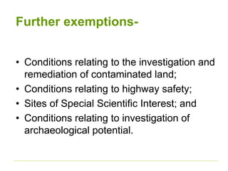 Further exemptions-
• Conditions relating to the investigation and
remediation of contaminated land;
• Conditions relating to highway safety;
• Sites of Special Scientific Interest; and
• Conditions relating to investigation of
archaeological potential.
 