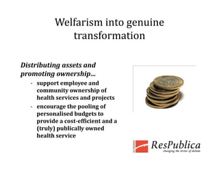 Welfarism into genuine 
               transformation 

Distributing assets and 
promoting ownership...
promoting ownership
   ‐ support employee and 
     community ownership of 
     health services and projects
   ‐ encourage the pooling of 
     p
     personalised budgets to 
                        g
     provide a cost­efficient and a 
     (truly) publically owned 
     health service 
 