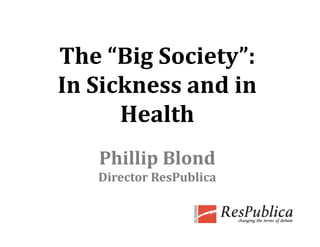 The “Big Society”: 
In Sickness and in 
   Si k      d i  
      Health
      H lth
   Phillip Blond
   Director ResPublica
 