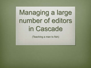 Managing a large
number of editors
in Cascade
(Teaching a man to fish)
 