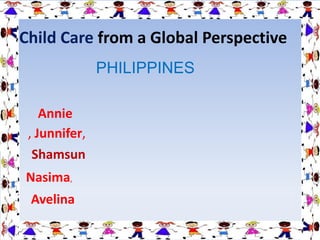 Child Care from a Global Perspective
                  PHILIPPINES

       Annie
    , Junnifer,
     Shamsun
    Nasima,
:
    Avelina
 