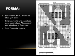 FORMA:
• Rascacielos de 151 metros de
altura y 36 pisos
• Emplazamiento: una parcela de
forma cuadrada de 76 metros de
lado situada en el Downtown.
• Plaza Comercial cubierta.
 
