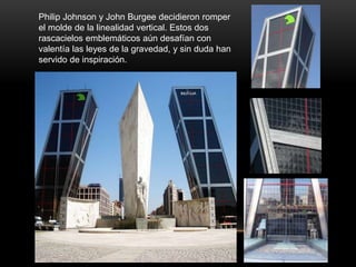 Philip Johnson y John Burgee decidieron romper
el molde de la linealidad vertical. Estos dos
rascacielos emblemáticos aún desafían con
valentía las leyes de la gravedad, y sin duda han
servido de inspiración.
 