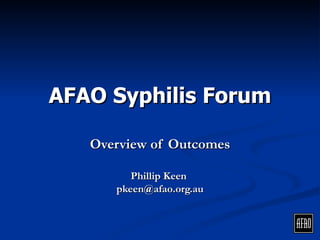AFAO Syphilis Forum

        Overview of Aims,
   Outcomes & Recommendations

             Phillip Keen
          pkeen@afao.org.au
 