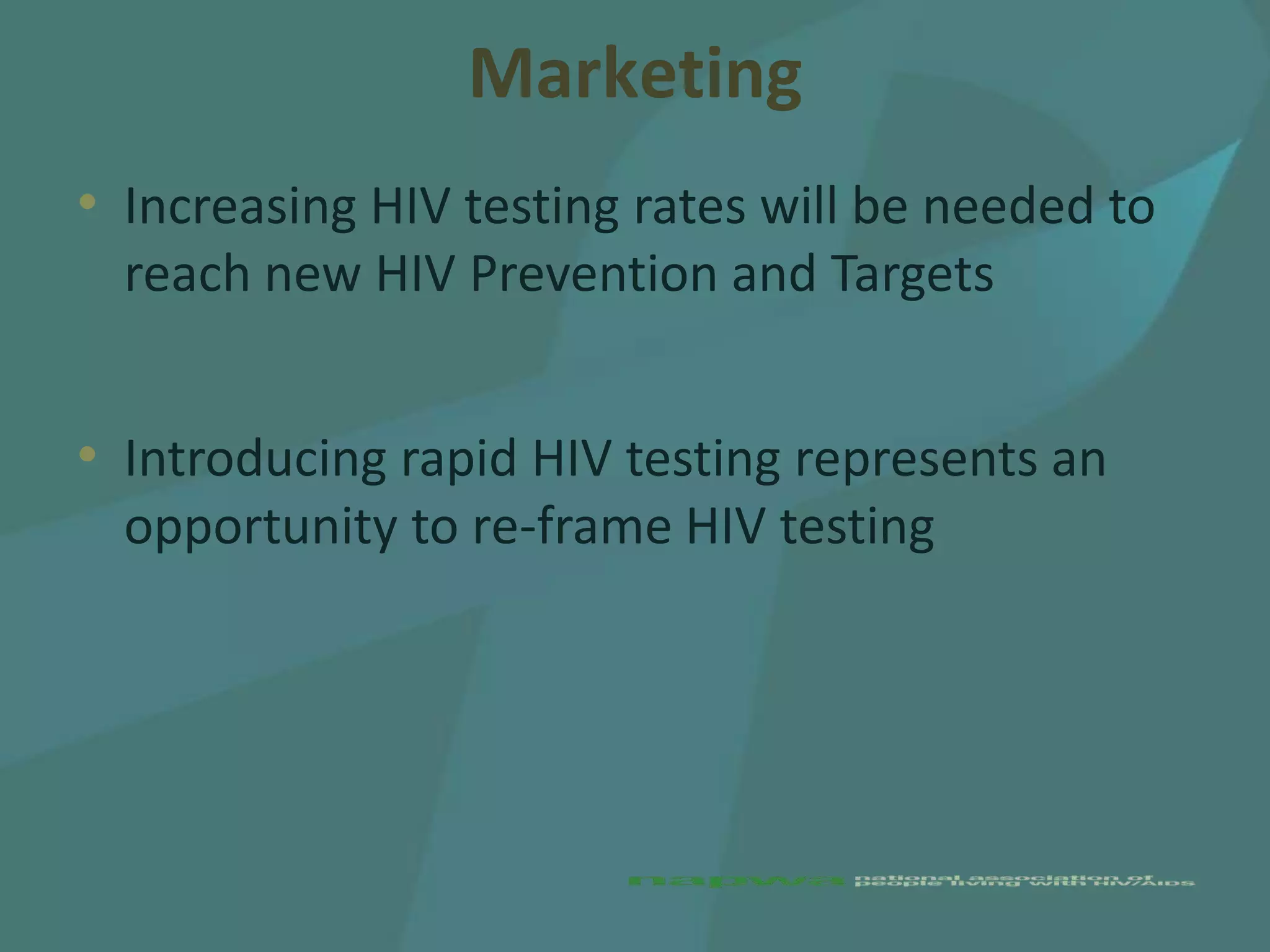 Marketing
• Increasing HIV testing rates will be needed to
  reach new HIV Prevention and Targets


• Introducing rapid HIV testing represents an
  opportunity to re-frame HIV testing
 