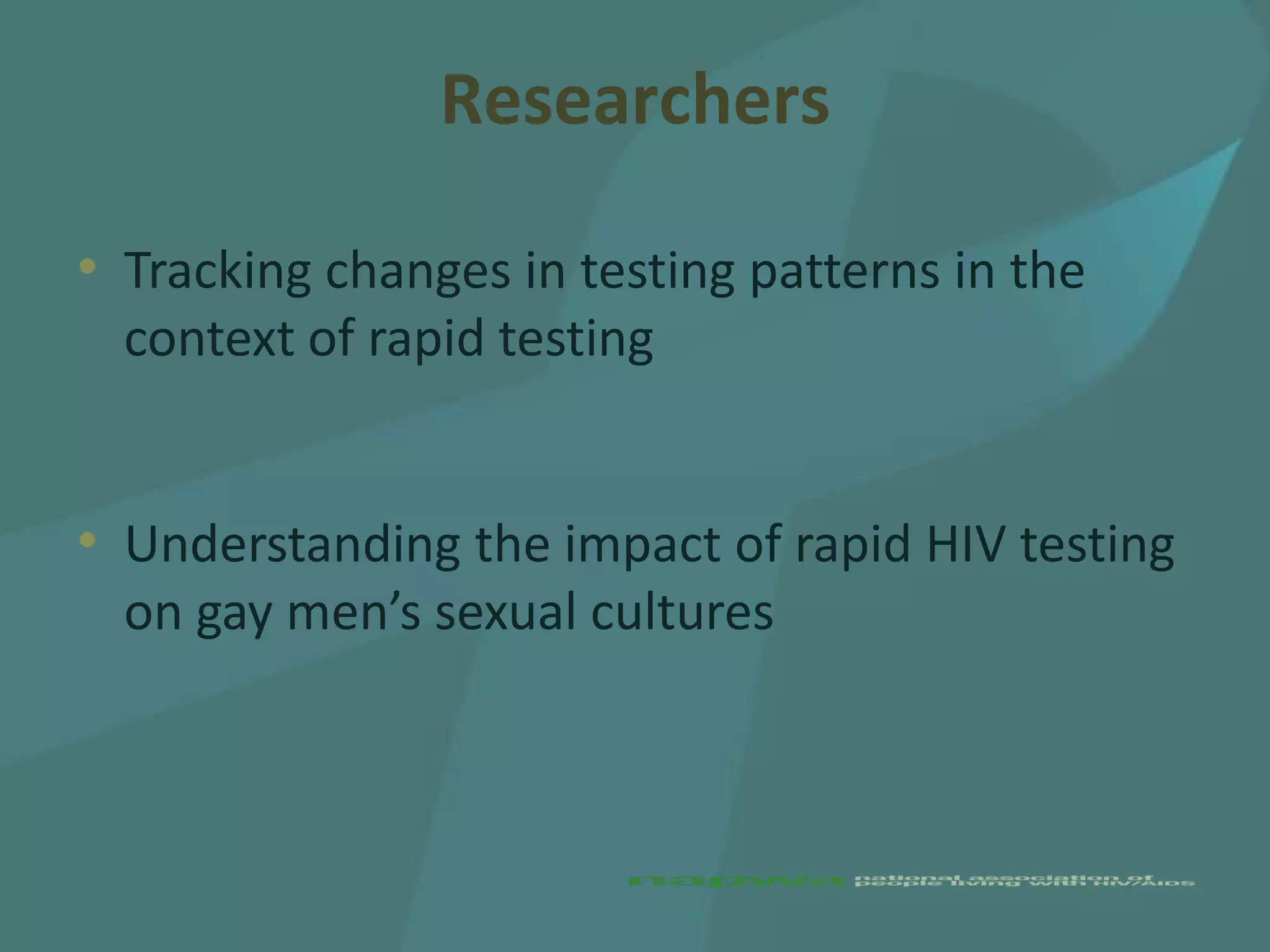 Researchers

• Tracking changes in testing patterns in the
  context of rapid testing


• Understanding the impact of rapid HIV testing
  on gay men’s sexual cultures
 