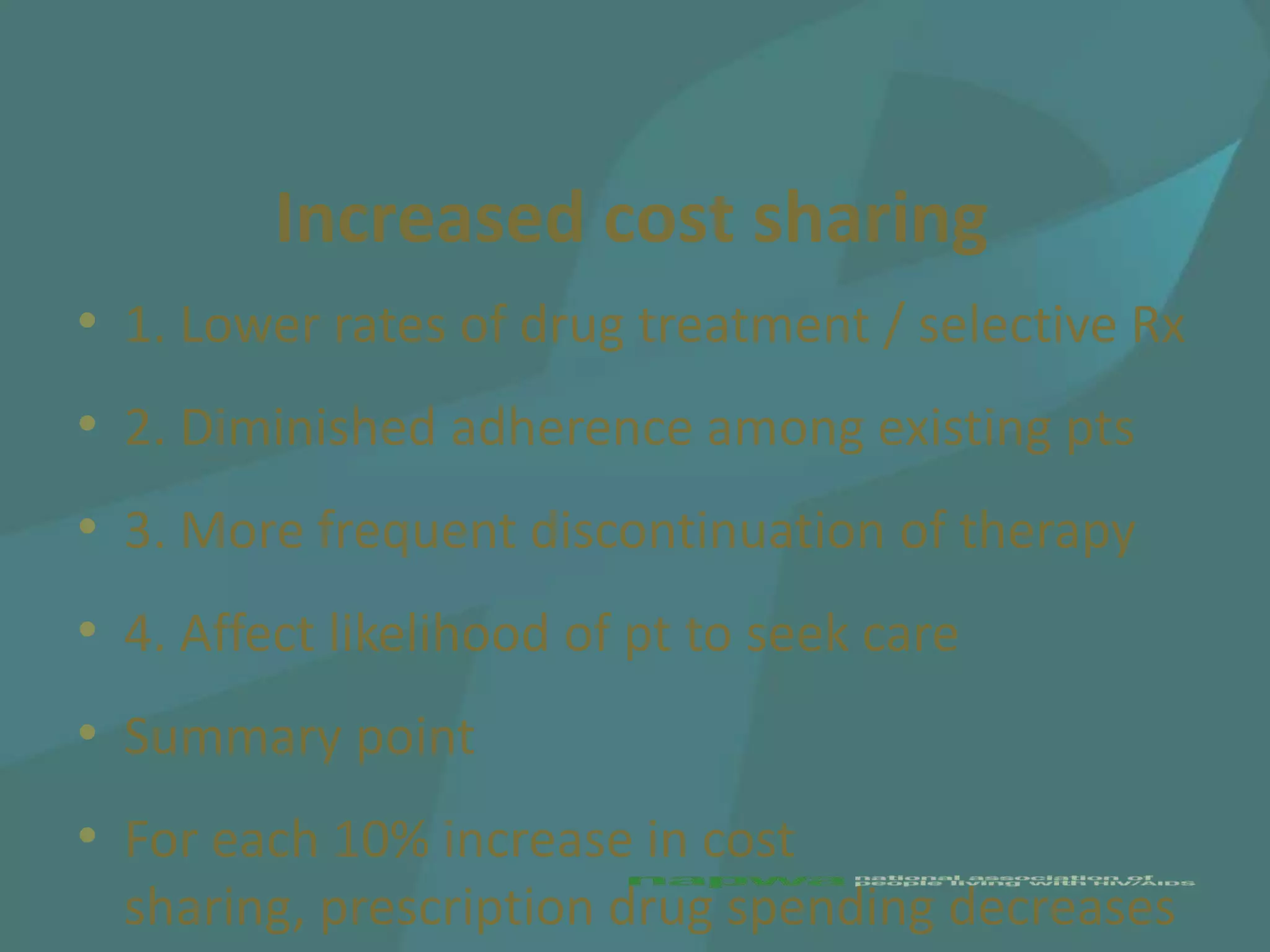 Increased cost sharing
• 1. Lower rates of drug treatment / selective Rx
• 2. Diminished adherence among existing pts
• 3. More frequent discontinuation of therapy
• 4. Affect likelihood of pt to seek care
• Summary point
• For each 10% increase in cost
  sharing, prescription drug spending decreases
 